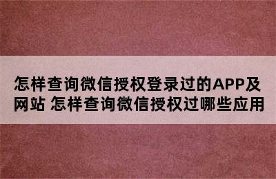 怎样查询微信授权登录过的APP及网站 怎样查询微信授权过哪些应用